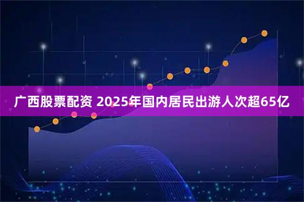 广西股票配资 2025年国内居民出游人次超65亿