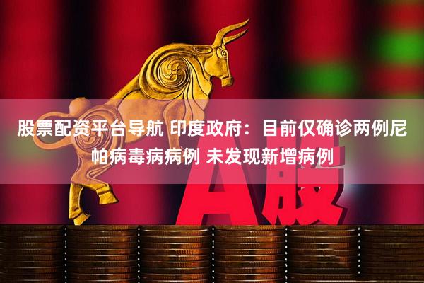 股票配资平台导航 印度政府：目前仅确诊两例尼帕病毒病病例 未发现新增病例