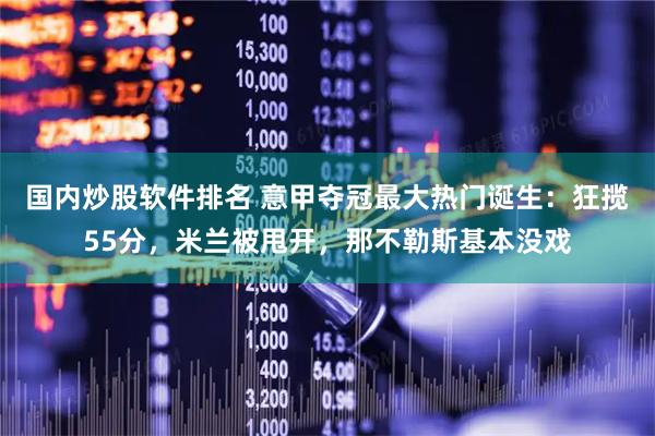 国内炒股软件排名 意甲夺冠最大热门诞生：狂揽55分，米兰被甩开，那不勒斯基本没戏