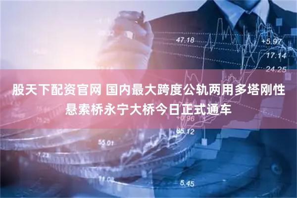 股天下配资官网 国内最大跨度公轨两用多塔刚性悬索桥永宁大桥今日正式通车