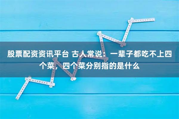 股票配资资讯平台 古人常说：一辈子都吃不上四个菜，四个菜分别指的是什么