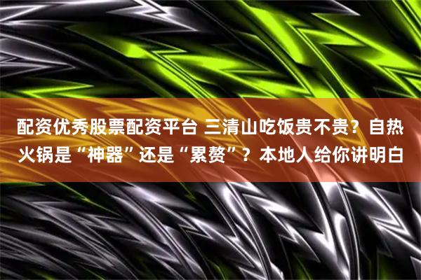 配资优秀股票配资平台 三清山吃饭贵不贵？自热火锅是“神器”还是“累赘”？本地人给你讲明白