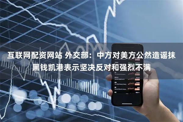 互联网配资网站 外交部：中方对美方公然造谣抹黑钱凯港表示坚决反对和强烈不满