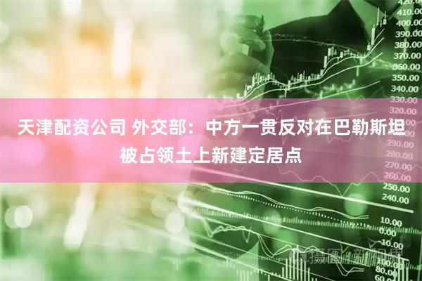 天津配资公司 外交部：中方一贯反对在巴勒斯坦被占领土上新建定居点