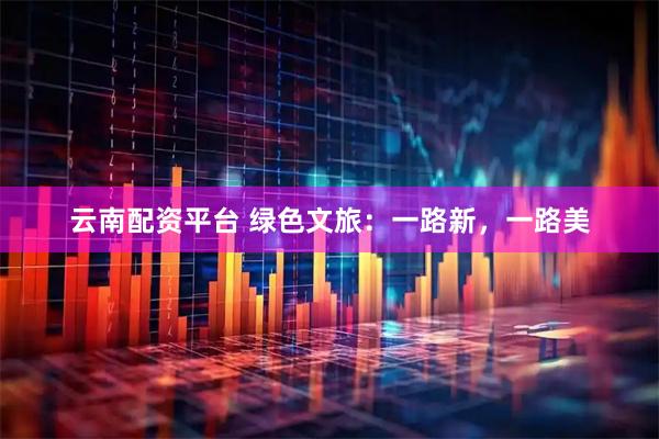 云南配资平台 绿色文旅：一路新，一路美