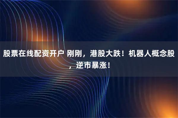 股票在线配资开户 刚刚，港股大跌！机器人概念股，逆市暴涨！