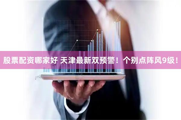 股票配资哪家好 天津最新双预警！个别点阵风9级！