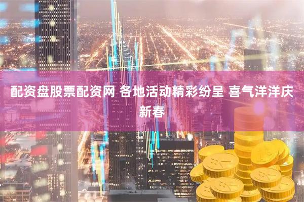 配资盘股票配资网 各地活动精彩纷呈 喜气洋洋庆新春