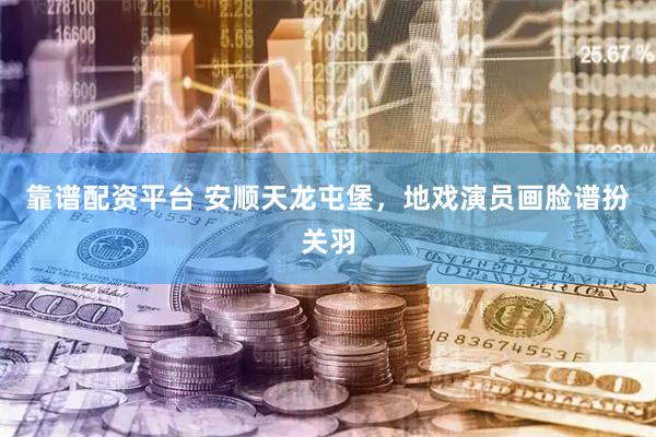 靠谱配资平台 安顺天龙屯堡，地戏演员画脸谱扮关羽