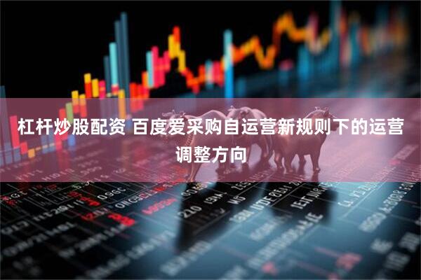 杠杆炒股配资 百度爱采购自运营新规则下的运营调整方向