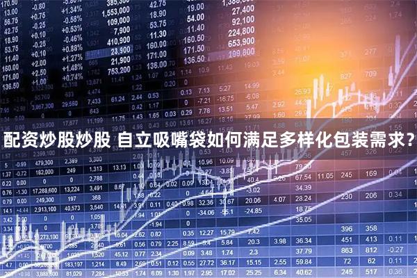 配资炒股炒股 自立吸嘴袋如何满足多样化包装需求？