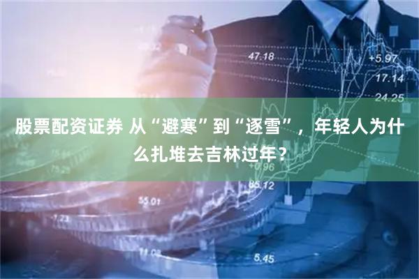 股票配资证券 从“避寒”到“逐雪”，年轻人为什么扎堆去吉林过年？
