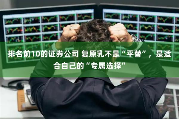 排名前10的证券公司 复原乳不是“平替”，是适合自己的“专属选择”