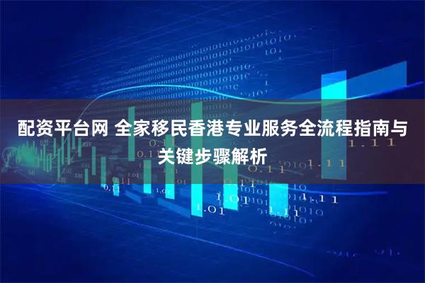 配资平台网 全家移民香港专业服务全流程指南与关键步骤解析