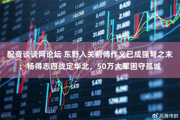 配资谈谈网论坛 东野入关前傅作义已成强弩之末：杨得志四战定华北，50万大军困守孤城