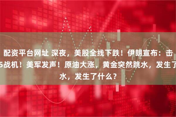 配资平台网址 深夜，美股全线下跌！伊朗宣布：击落F-15战机！美军发声！原油大涨，黄金突然跳水，发生了什么？