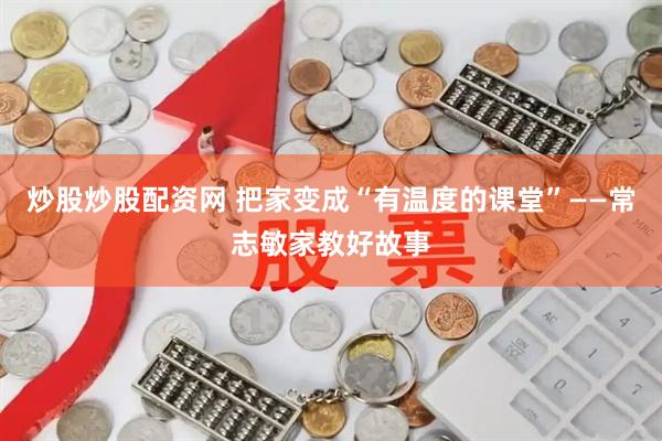 炒股炒股配资网 把家变成“有温度的课堂”——常志敏家教好故事