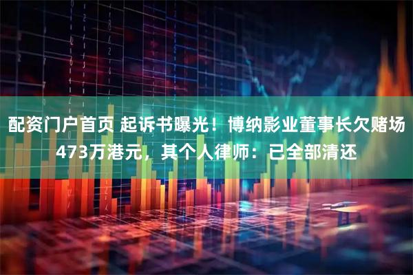 配资门户首页 起诉书曝光！博纳影业董事长欠赌场473万港元，其个人律师：已全部清还