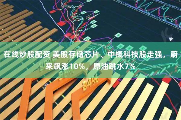 在线炒股配资 美股存储芯片、中概科技股走强，蔚来飙涨10%，原油跳水7%