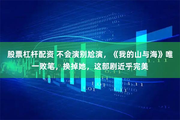 股票杠杆配资 不会演别尬演，《我的山与海》唯一败笔，换掉她，这部剧近乎完美