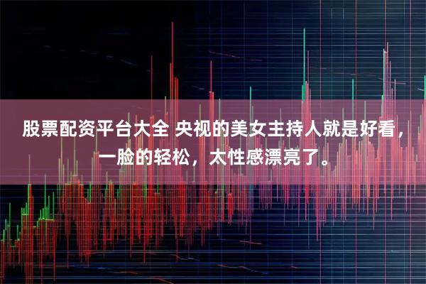 股票配资平台大全 央视的美女主持人就是好看，一脸的轻松，太性感漂亮了。
