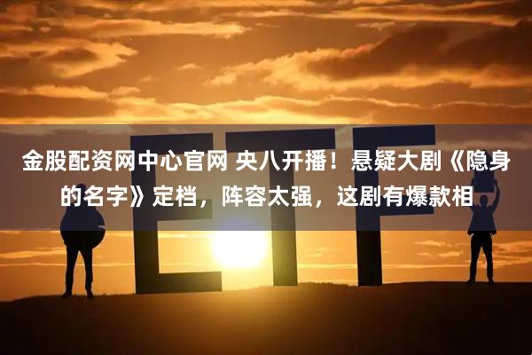 金股配资网中心官网 央八开播！悬疑大剧《隐身的名字》定档，阵容太强，这剧有爆款相