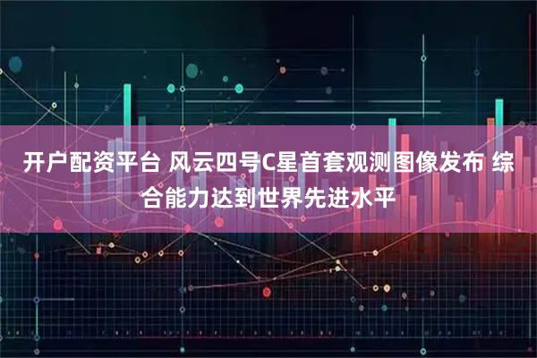 开户配资平台 风云四号C星首套观测图像发布 综合能力达到世界先进水平