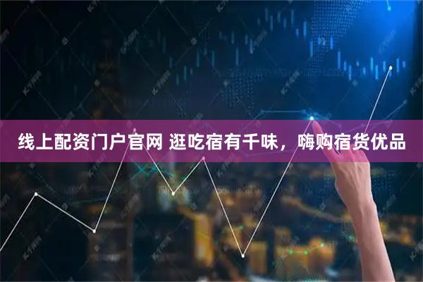 线上配资门户官网 逛吃宿有千味，嗨购宿货优品