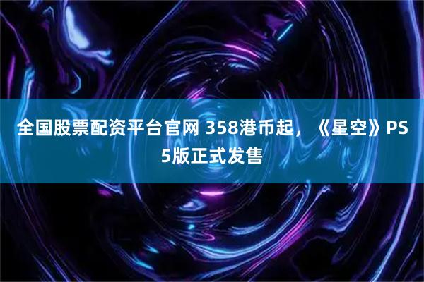 全国股票配资平台官网 358港币起，《星空》PS5版正式发售