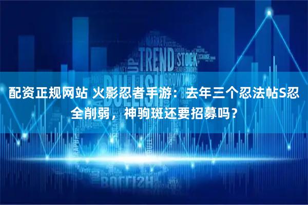 配资正规网站 火影忍者手游：去年三个忍法帖S忍全削弱，神驹斑还要招募吗？