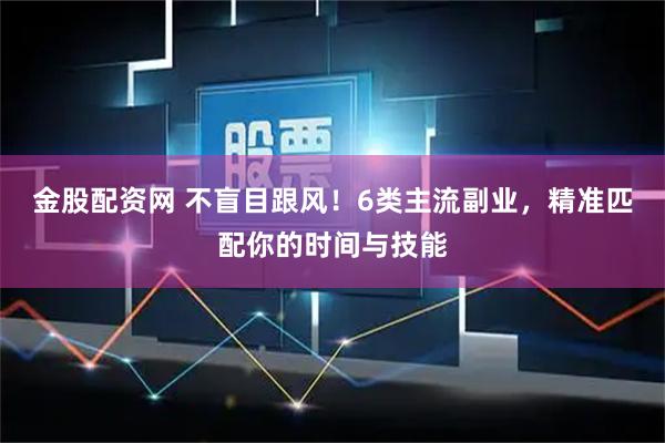 金股配资网 不盲目跟风！6类主流副业，精准匹配你的时间与技能