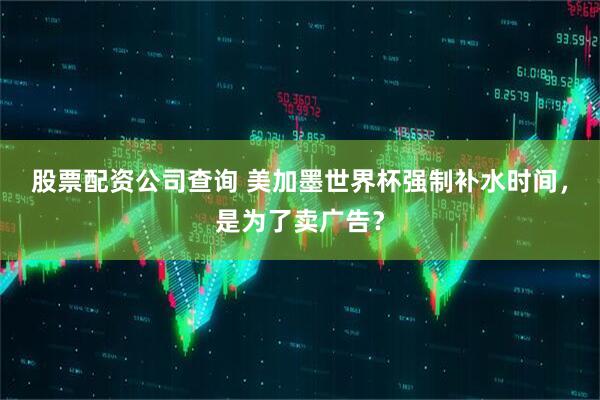 股票配资公司查询 美加墨世界杯强制补水时间，是为了卖广告？