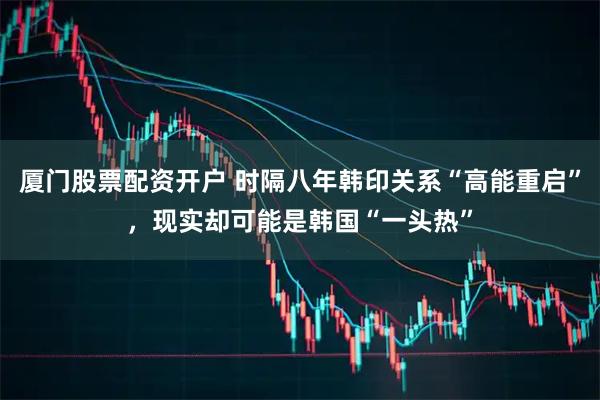 厦门股票配资开户 时隔八年韩印关系“高能重启”，现实却可能是韩国“一头热”