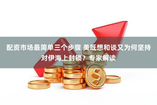 配资市场最简单三个步骤 美既想和谈又为何坚持对伊海上封锁？专家解读