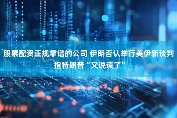 股票配资正规靠谱的公司 伊朗否认举行美伊新谈判 指特朗普“又说谎了”