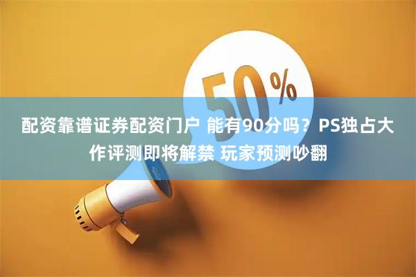 配资靠谱证券配资门户 能有90分吗？PS独占大作评测即将解禁 玩家预测吵翻
