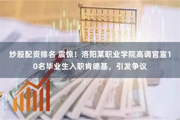 炒股配资排名 震惊！洛阳某职业学院高调官宣10名毕业生入职肯德基，引发争议