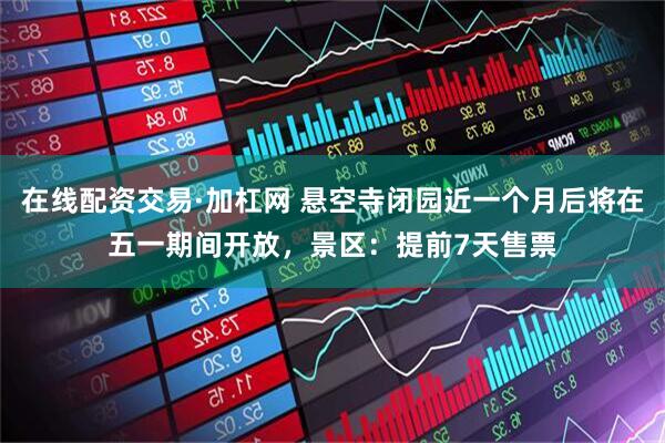 在线配资交易·加杠网 悬空寺闭园近一个月后将在五一期间开放，景区：提前7天售票