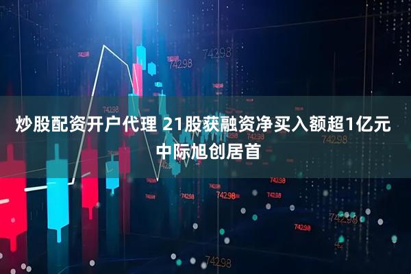 炒股配资开户代理 21股获融资净买入额超1亿元  中际旭创居首