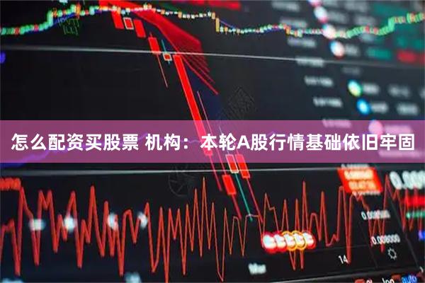 怎么配资买股票 机构：本轮A股行情基础依旧牢固